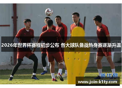 2026年世界杯赛程初步公布 各大球队备战热身赛逐渐升温