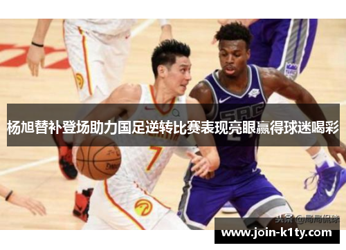 杨旭替补登场助力国足逆转比赛表现亮眼赢得球迷喝彩