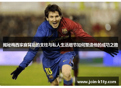 揭秘梅西家庭背后的支柱与私人生活细节如何塑造他的成功之路