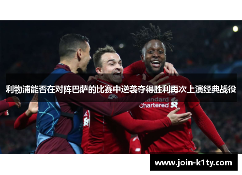 利物浦能否在对阵巴萨的比赛中逆袭夺得胜利再次上演经典战役