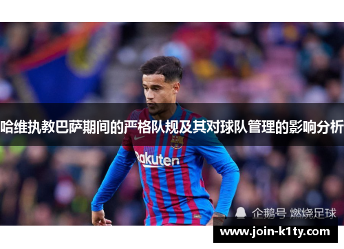 哈维执教巴萨期间的严格队规及其对球队管理的影响分析