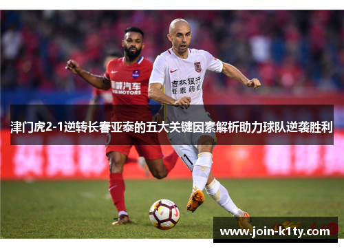津门虎2-1逆转长春亚泰的五大关键因素解析助力球队逆袭胜利