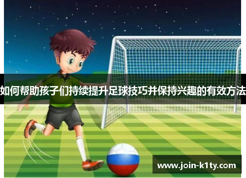 如何帮助孩子们持续提升足球技巧并保持兴趣的有效方法