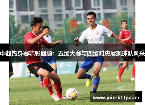 中超热身赛精彩回顾：五场大赛与四场对决展现球队风采