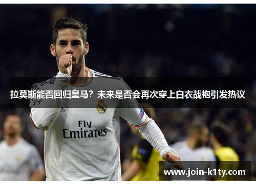拉莫斯能否回归皇马？未来是否会再次穿上白衣战袍引发热议