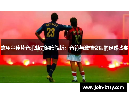 意甲宣传片音乐魅力深度解析：音符与激情交织的足球盛宴